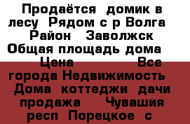 Продаётся  домик в лесу. Рядом с р.Волга.  › Район ­ Заволжск › Общая площадь дома ­ 69 › Цена ­ 200 000 - Все города Недвижимость » Дома, коттеджи, дачи продажа   . Чувашия респ.,Порецкое. с.